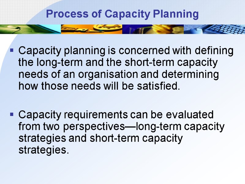 Process of Capacity Planning  Capacity planning is concerned with defining the long-term and
